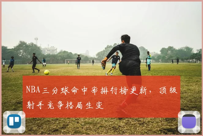 NBA三分球命中率排行榜更新，顶级射手竞争格局生变
