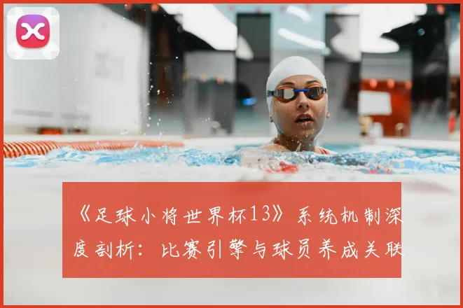 《足球小将世界杯13》系统机制深度剖析：比赛引擎与球员养成关联性研究