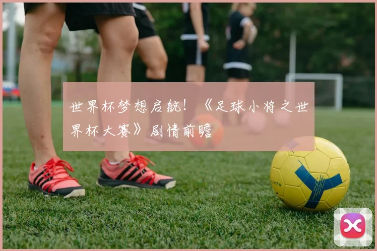 世界杯梦想启航！《足球小将之世界杯大赛》剧情前瞻