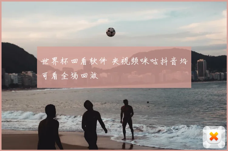 世界杯回看软件 央视频咪咕抖音均可看全场回放