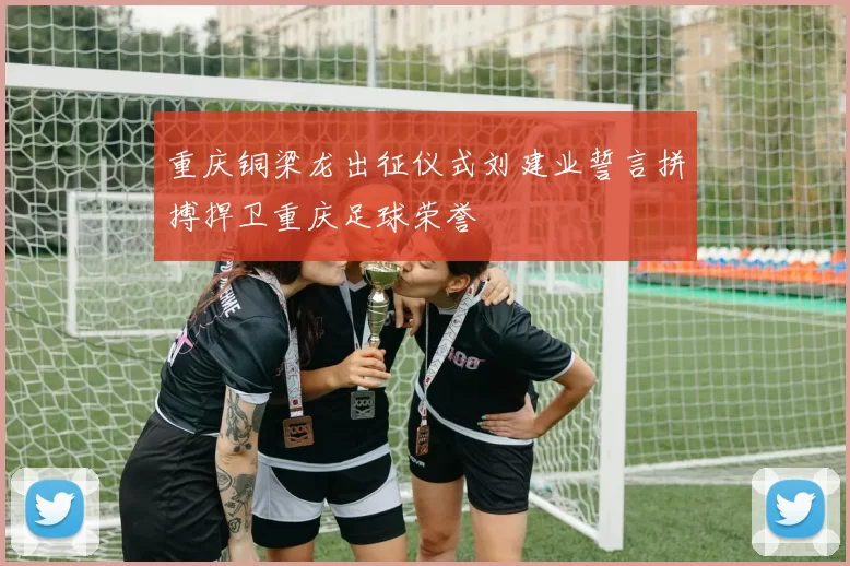 重庆铜梁龙出征仪式刘建业誓言拼搏捍卫重庆足球荣誉