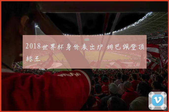 2018世界杯身价表出炉 姆巴佩登顶标王