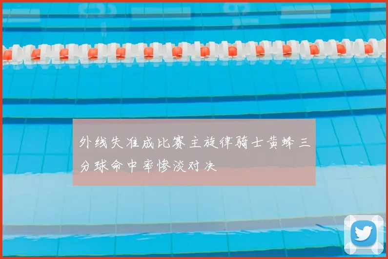 外线失准成比赛主旋律骑士黄蜂三分球命中率惨淡对决