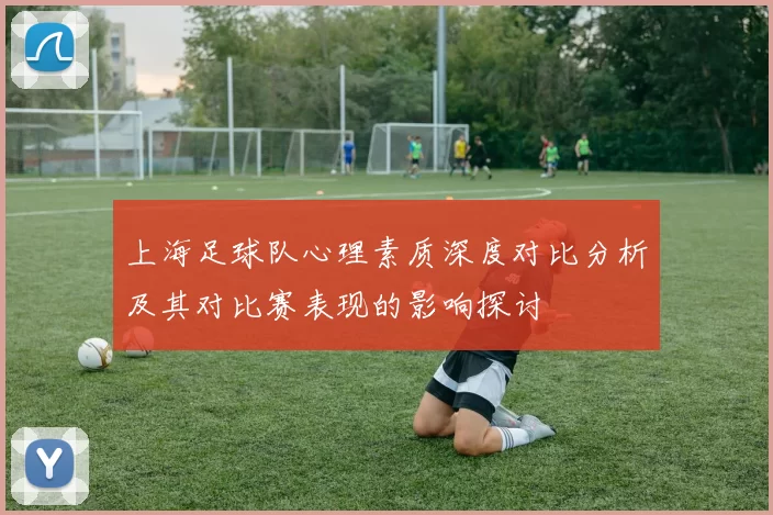 上海足球队心理素质深度对比分析及其对比赛表现的影响探讨