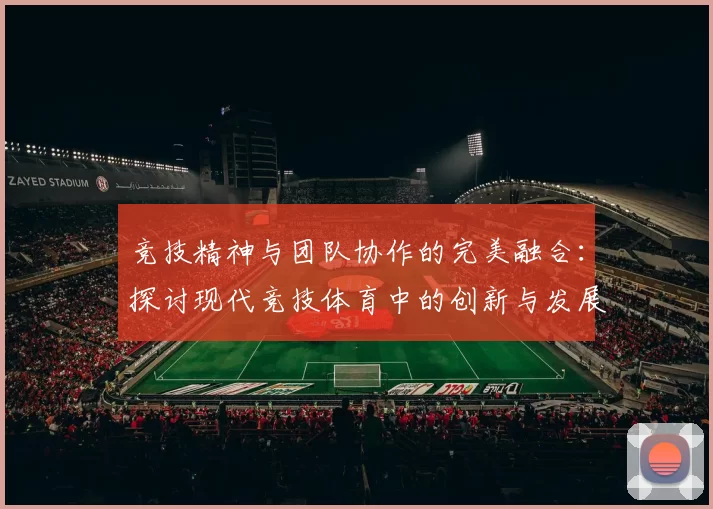 竞技精神与团队协作的完美融合：探讨现代竞技体育中的创新与发展