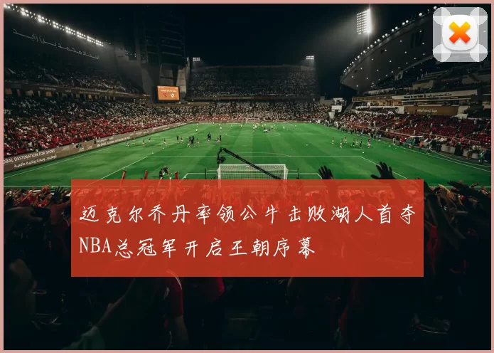 迈克尔乔丹率领公牛击败湖人首夺NBA总冠军开启王朝序幕