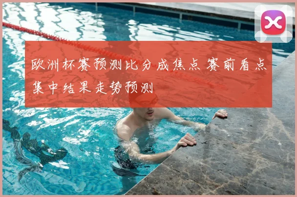欧洲杯赛预测比分成焦点 赛前看点集中结果走势预测