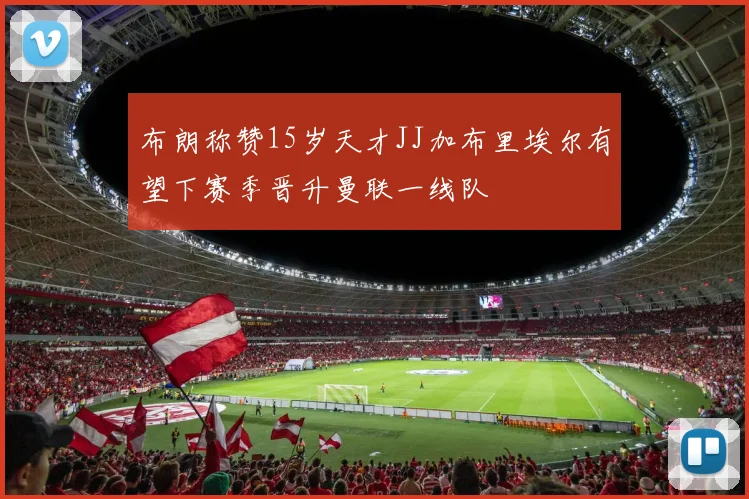 布朗称赞15岁天才JJ加布里埃尔有望下赛季晋升曼联一线队