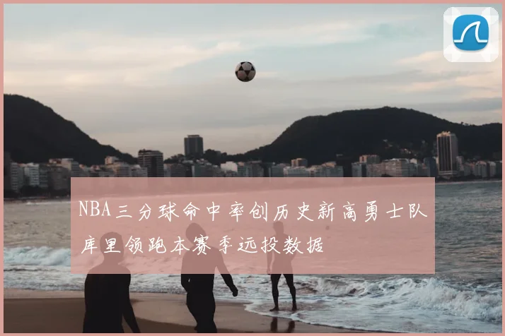 NBA三分球命中率创历史新高勇士队库里领跑本赛季远投数据