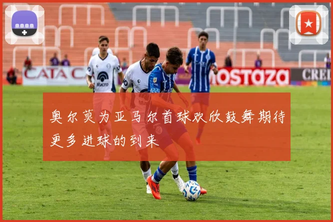 奥尔莫为亚马尔首球欢欣鼓舞期待更多进球的到来