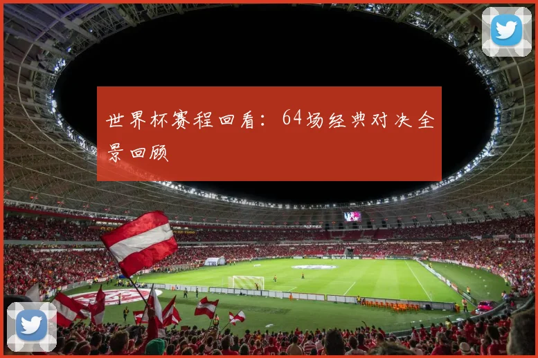 世界杯赛程回看:64场经典对决全景回顾