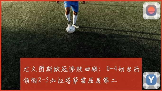 尤文图斯欧冠惨败回顾：0-4切尔西领衔2-5加拉塔萨雷屈居第二