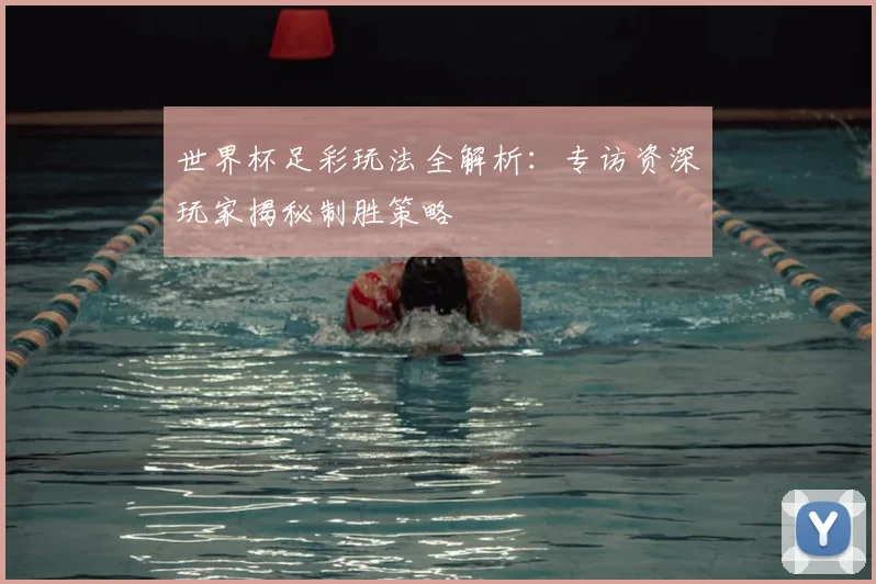 世界杯足彩玩法全解析:专访资深玩家揭秘制胜策略