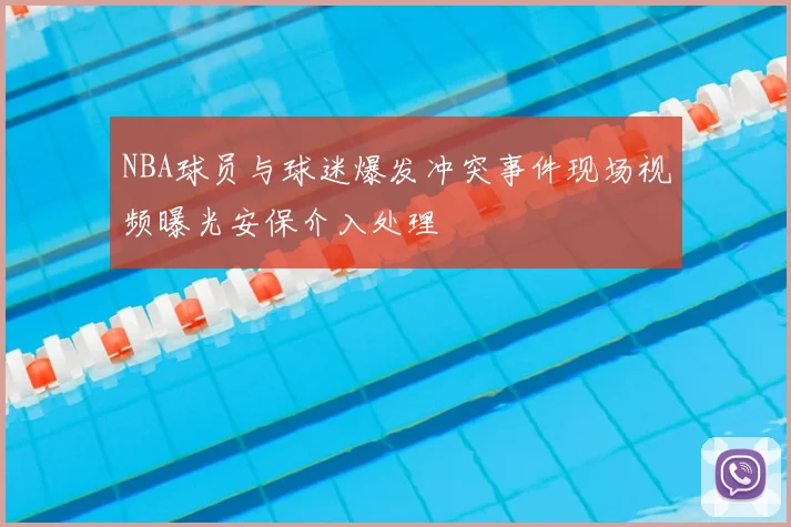 NBA球员与球迷爆发冲突事件现场视频曝光安保介入处理