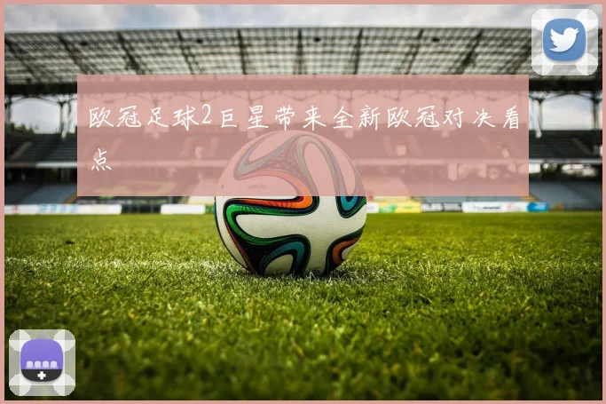 欧冠足球2巨星带来全新欧冠对决看点