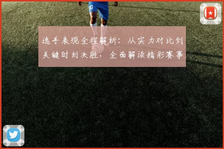 选手表现全程解析：从实力对比到关键时刻决胜，全面解读精彩赛事瞬间