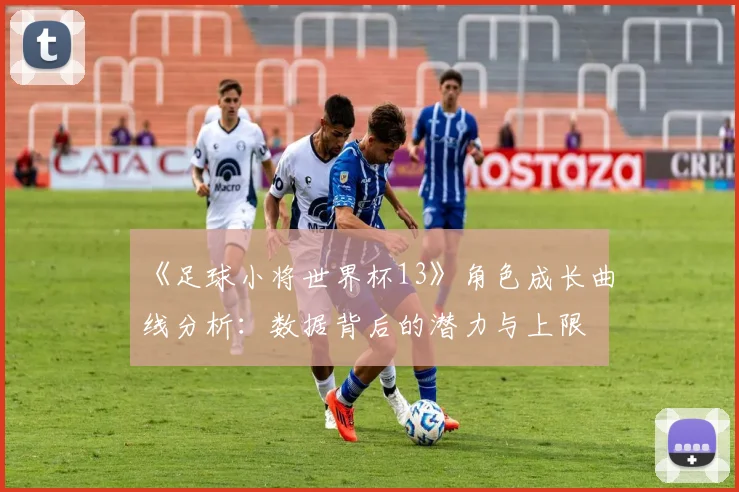 《足球小将世界杯13》角色成长曲线分析:数据背后的潜力与上限