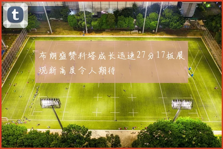 布朗盛赞科塔成长迅速27分17板展现新高度令人期待