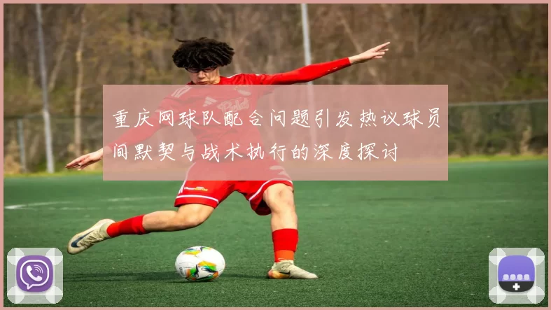 重庆网球队配合问题引发热议球员间默契与战术执行的深度探讨