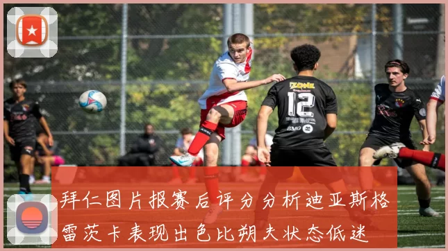 拜仁图片报赛后评分分析迪亚斯格雷茨卡表现出色比朔夫状态低迷