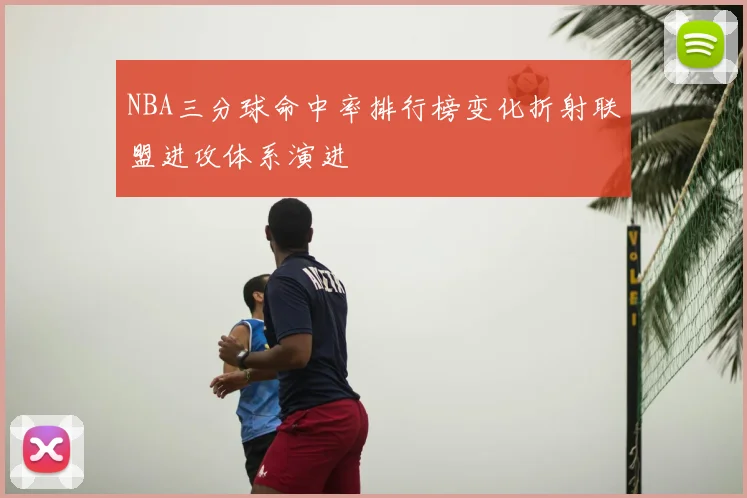 NBA三分球命中率排行榜变化折射联盟进攻体系演进