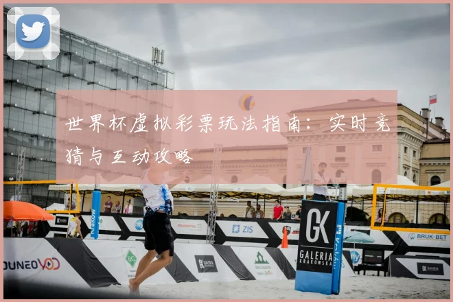 世界杯虚拟彩票玩法指南:实时竞猜与互动攻略