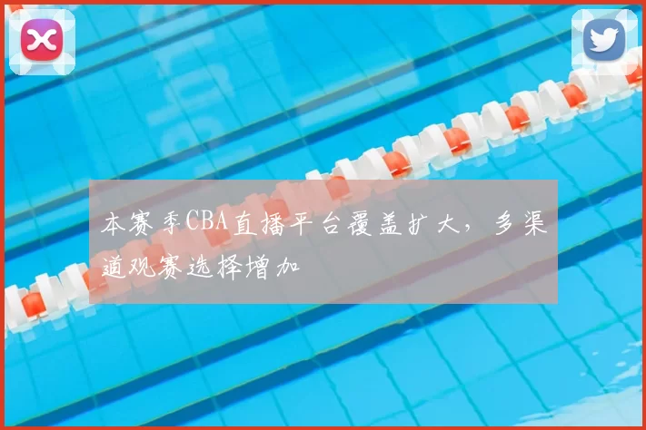 本赛季CBA直播平台覆盖扩大，多渠道观赛选择增加