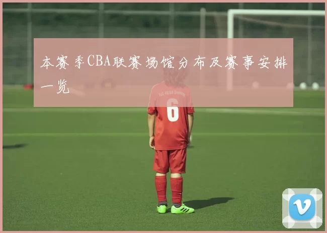 本赛季CBA联赛场馆分布及赛事安排一览