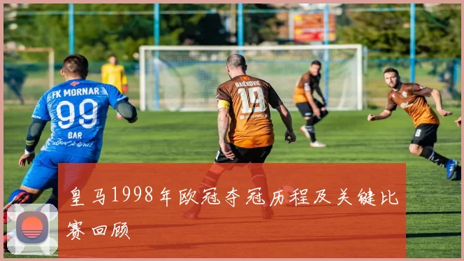 皇马1998年欧冠夺冠历程及关键比赛回顾