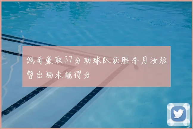 佩奇豪取37分助球队获胜李月汝短暂出场未能得分