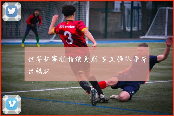 世界杯赛程持续更新 多支强队争夺出线权
