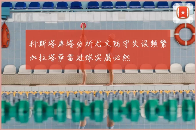 科斯塔库塔分析尤文防守失误频繁加拉塔萨雷进球实属必然