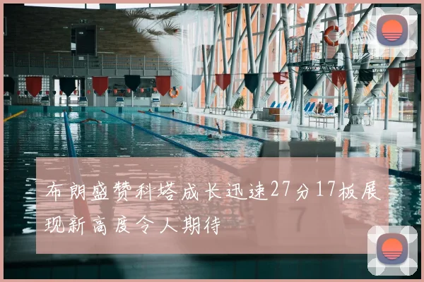 布朗盛赞科塔成长迅速27分17板展现新高度令人期待
