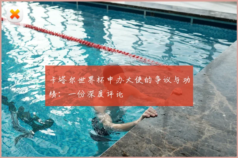 卡塔尔世界杯申办大使的争议与功绩:一份深度评论