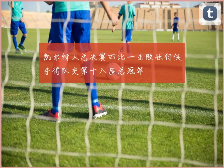 凯尔特人总决赛四比一击败独行侠夺得队史第十八座总冠军