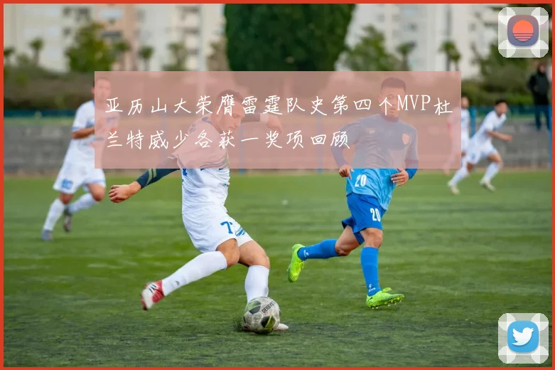 亚历山大荣膺雷霆队史第四个MVP杜兰特威少各获一奖项回顾