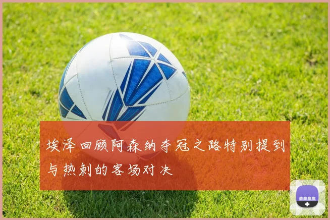 埃泽回顾阿森纳夺冠之路特别提到与热刺的客场对决