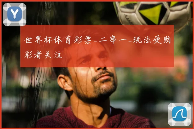 世界杯体育彩票_二串一_玩法受购彩者关注