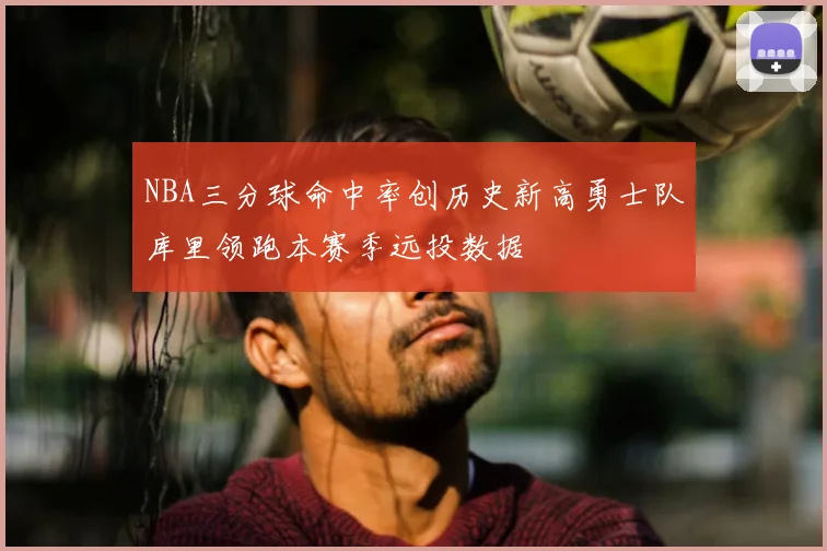 NBA三分球命中率创历史新高勇士队库里领跑本赛季远投数据