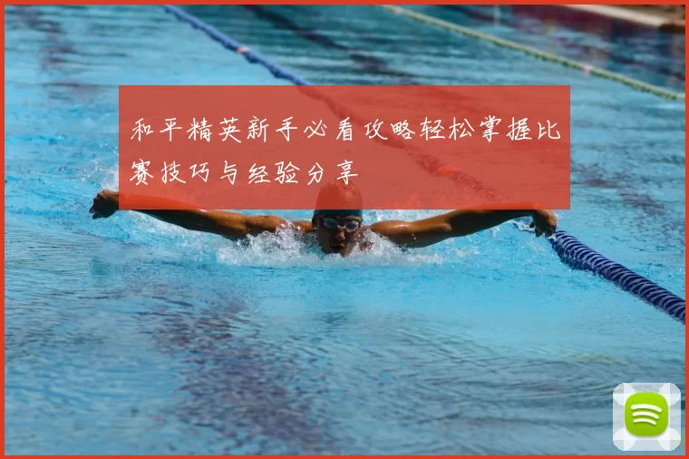 和平精英新手必看攻略轻松掌握比赛技巧与经验分享