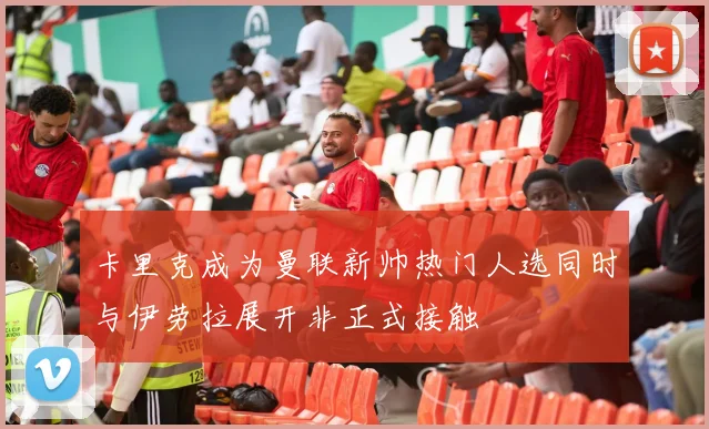 卡里克成为曼联新帅热门人选同时与伊劳拉展开非正式接触