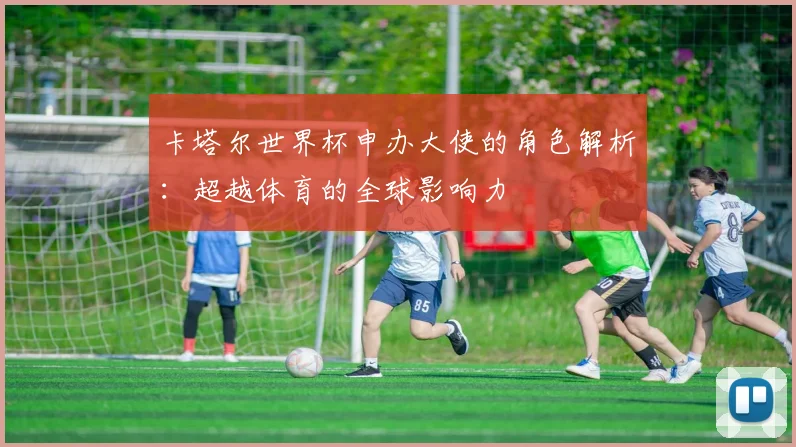 卡塔尔世界杯申办大使的角色解析:超越体育的全球影响力