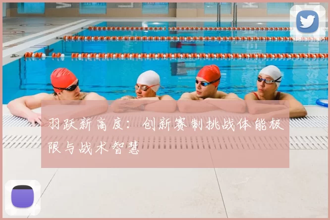 羽跃新高度：创新赛制挑战体能极限与战术智慧