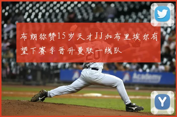 布朗称赞15岁天才JJ加布里埃尔有望下赛季晋升曼联一线队