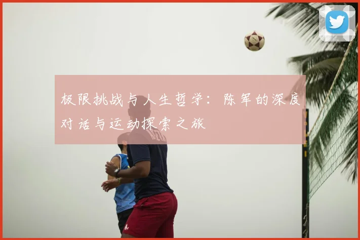 极限挑战与人生哲学：陈军的深度对话与运动探索之旅