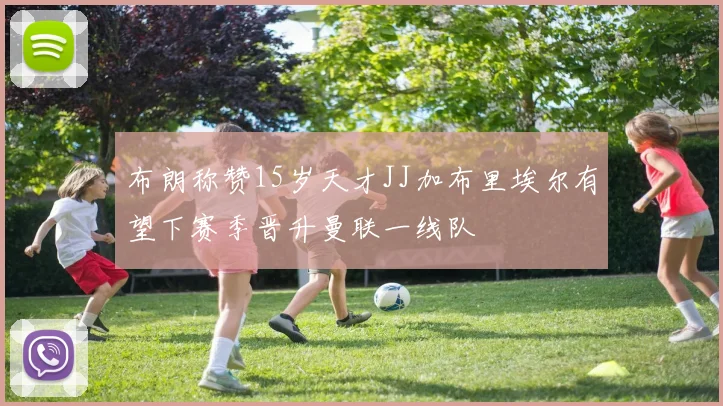 布朗称赞15岁天才JJ加布里埃尔有望下赛季晋升曼联一线队