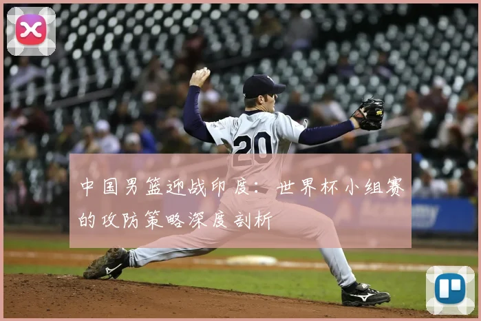 中国男篮迎战印度:世界杯小组赛的攻防策略深度剖析