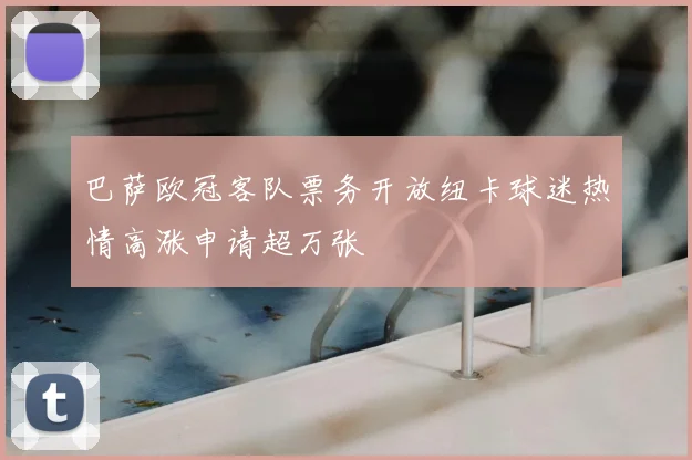 巴萨欧冠客队票务开放纽卡球迷热情高涨申请超万张