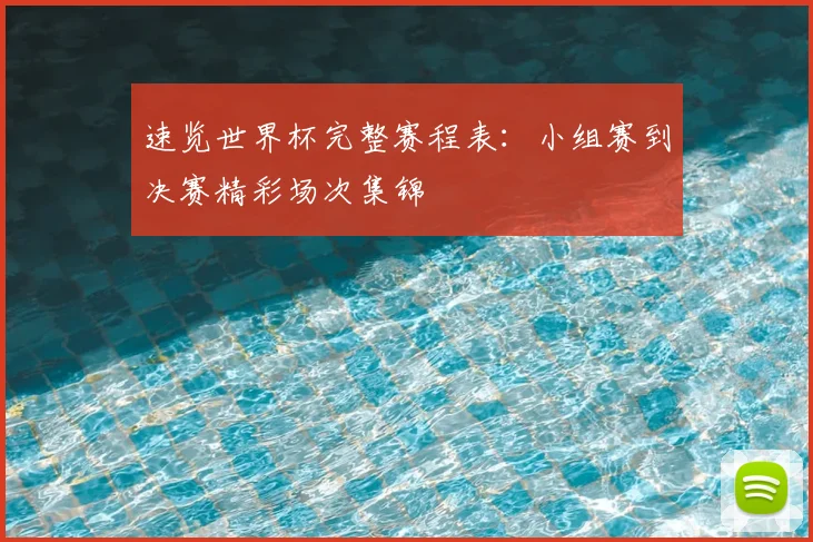 速览世界杯完整赛程表：小组赛到决赛精彩场次集锦