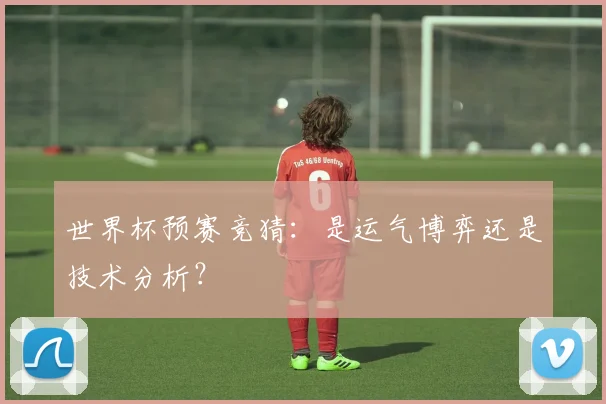 世界杯预赛竞猜:是运气博弈还是技术分析?